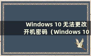 Windows 10 无法更改开机密码（Windows 10 无法更改密码）